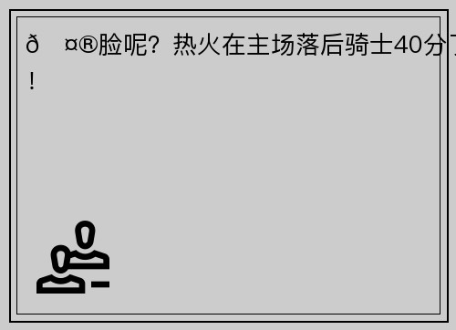 🤮脸呢？热火在主场落后骑士40分了！